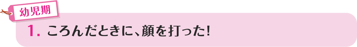 1.ころんだときに、顔を打った！