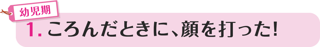 1.ころんだときに、顔を打った！