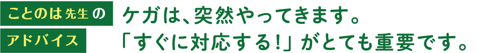 ケガは、突然やってきます。「すぐに対応する!」 がとても重要です。